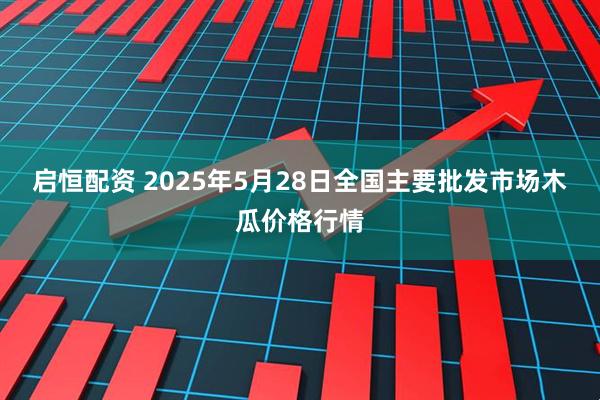 启恒配资 2025年5月28日全国主要批发市场木瓜价格行情