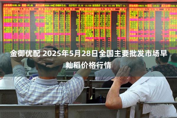 金御优配 2025年5月28日全国主要批发市场早籼稻价格行情