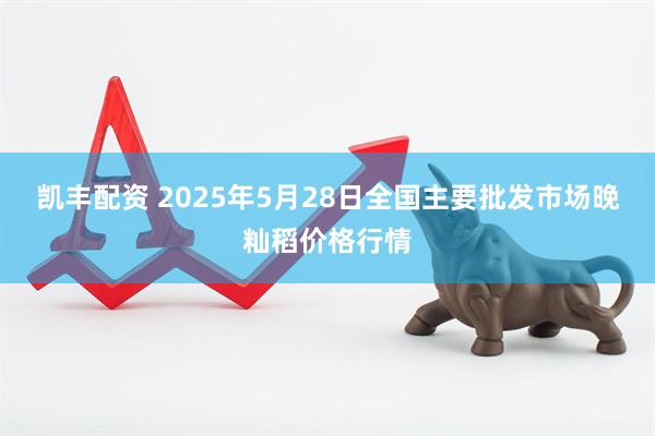 凯丰配资 2025年5月28日全国主要批发市场晚籼稻价格行情