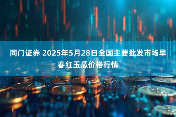 同门证券 2025年5月28日全国主要批发市场早春红玉瓜价格行情