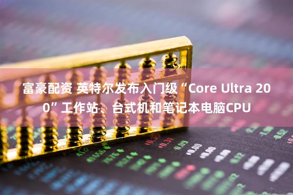 富豪配资 英特尔发布入门级“Core Ultra 200”工作站、台式机和笔记本电脑CPU