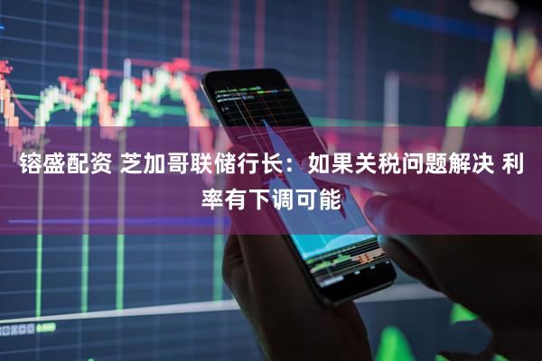镕盛配资 芝加哥联储行长：如果关税问题解决 利率有下调可能