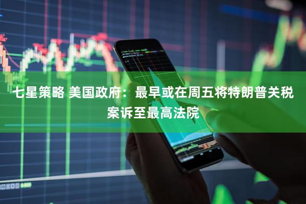 七星策略 美国政府：最早或在周五将特朗普关税案诉至最高法院
