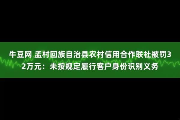 牛豆网 孟村回族自治县农村信用合作联社被罚32万元：未按规定履行客户身份识别义务