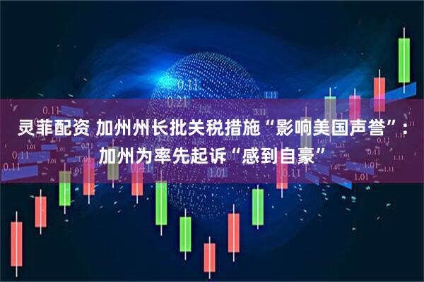 灵菲配资 加州州长批关税措施“影响美国声誉”：加州为率先起诉“感到自豪”
