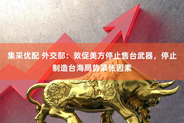 集采优配 外交部：敦促美方停止售台武器，停止制造台海局势紧张因素