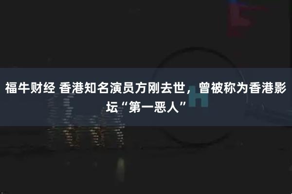 福牛财经 香港知名演员方刚去世，曾被称为香港影坛“第一恶人”