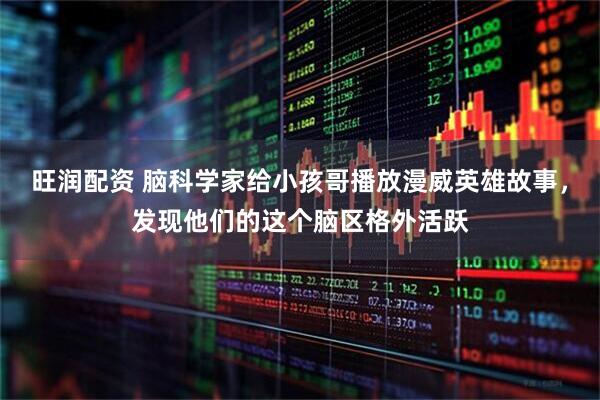 旺润配资 脑科学家给小孩哥播放漫威英雄故事，发现他们的这个脑区格外活跃
