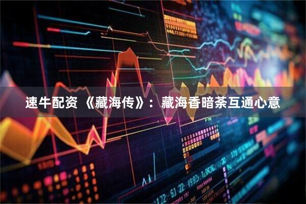 速牛配资 《藏海传》：藏海香暗荼互通心意