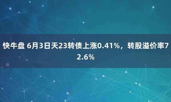 快牛盘 6月3日天23转债上涨0.41%，转股溢价率72.6%