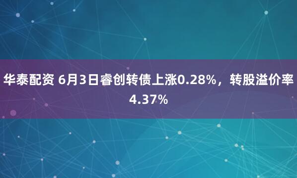 华泰配资 6月3日睿创转债上涨0.28%，转股溢价率4.37%