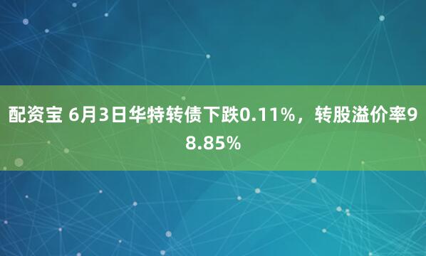 配资宝 6月3日华特转债下跌0.11%，转股溢价率98.85%