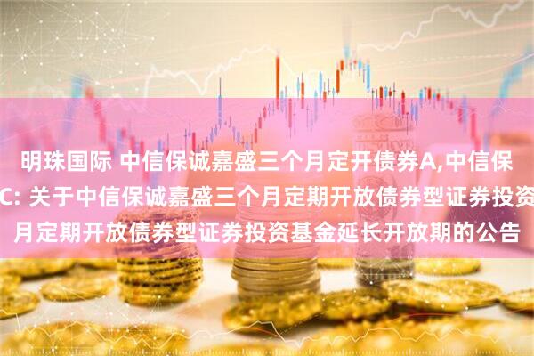 明珠国际 中信保诚嘉盛三个月定开债券A,中信保诚嘉盛三个月定开债券C: 关于中信保诚嘉盛三个月定期开放债券型证券投资基金延长开放期的公告