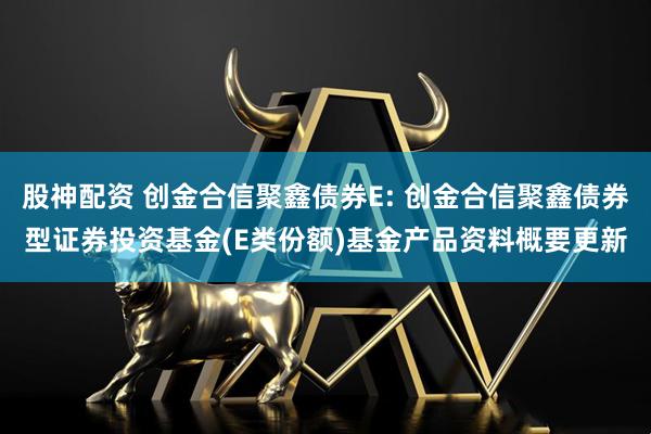 股神配资 创金合信聚鑫债券E: 创金合信聚鑫债券型证券投资基金(E类份额)基金产品资料概要更新