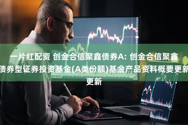 一片红配资 创金合信聚鑫债券A: 创金合信聚鑫债券型证券投资基金(A类份额)基金产品资料概要更新
