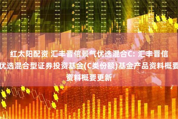 红太阳配资 汇丰晋信景气优选混合C: 汇丰晋信景气优选混合型证券投资基金(C类份额)基金产品资料概要更新