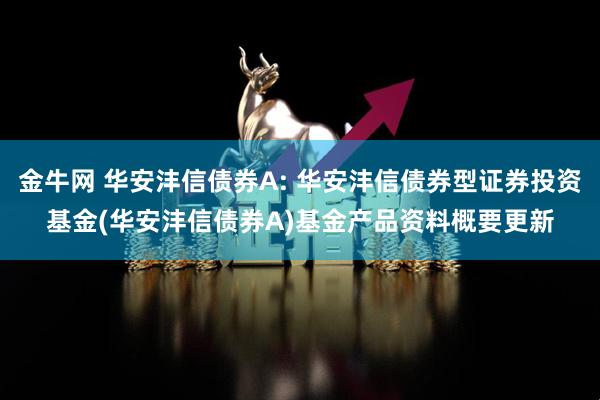 金牛网 华安沣信债券A: 华安沣信债券型证券投资基金(华安沣信债券A)基金产品资料概要更新