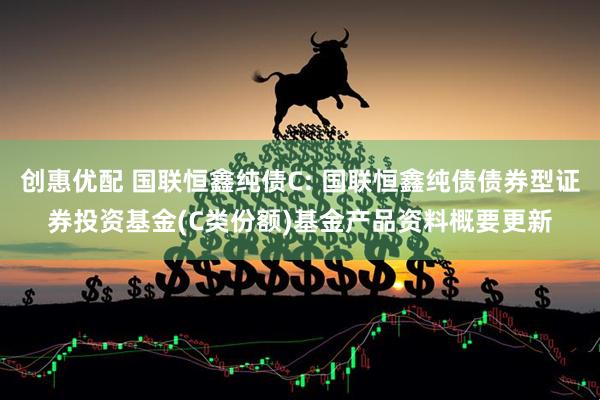 创惠优配 国联恒鑫纯债C: 国联恒鑫纯债债券型证券投资基金(C类份额)基金产品资料概要更新