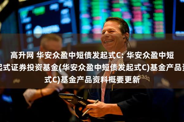 高升网 华安众盈中短债发起式C: 华安众盈中短债债券型发起式证券投资基金(华安众盈中短债发起式C)基金产品资料概要更新