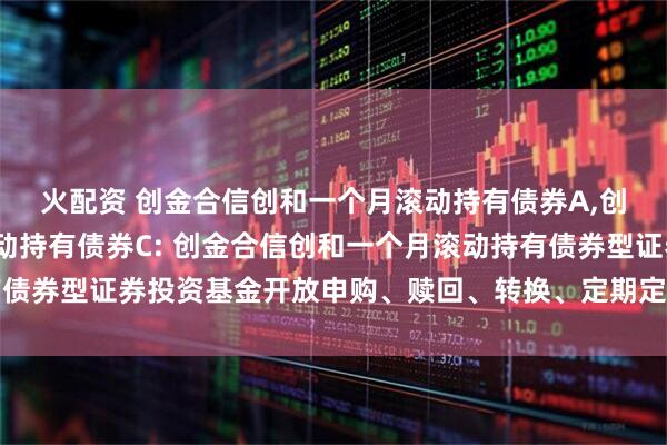 火配资 创金合信创和一个月滚动持有债券A,创金合信创和一个月滚动持有债券C: 创金合信创和一个月滚动持有债券型证券投资基金开放申购、赎回、转换、定期定额投资业务的公告