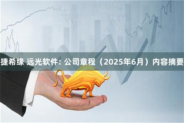 捷希缘 远光软件: 公司章程（2025年6月）内容摘要