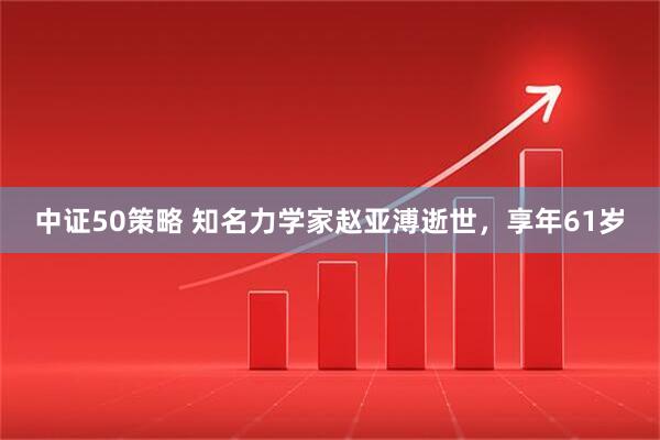 中证50策略 知名力学家赵亚溥逝世，享年61岁