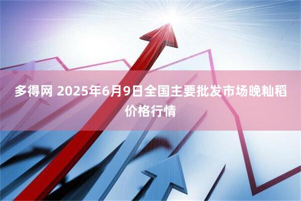 多得网 2025年6月9日全国主要批发市场晚籼稻价格行情