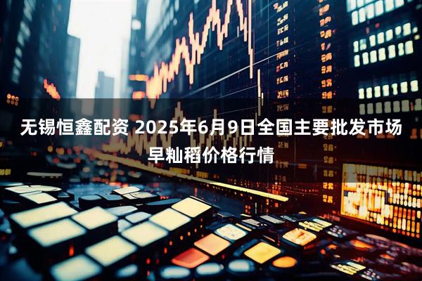 无锡恒鑫配资 2025年6月9日全国主要批发市场早籼稻价格行情