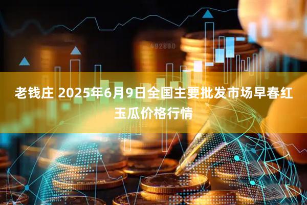 老钱庄 2025年6月9日全国主要批发市场早春红玉瓜价格行情