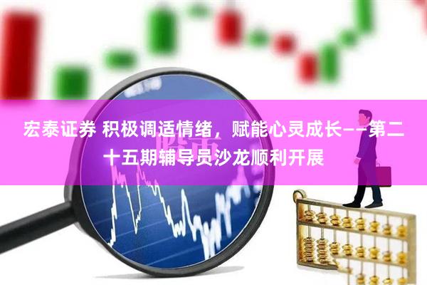宏泰证券 积极调适情绪，赋能心灵成长——第二十五期辅导员沙龙顺利开展