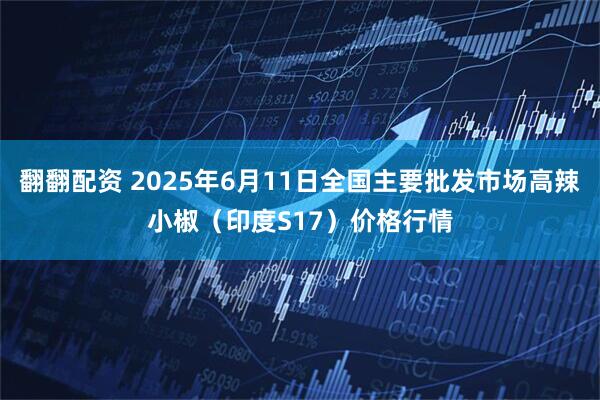 翻翻配资 2025年6月11日全国主要批发市场高辣小椒（印度S17）价格行情