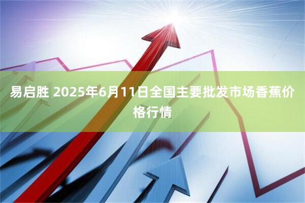 易启胜 2025年6月11日全国主要批发市场香蕉价格行情