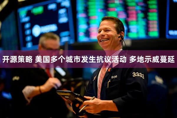 开源策略 美国多个城市发生抗议活动 多地示威蔓延