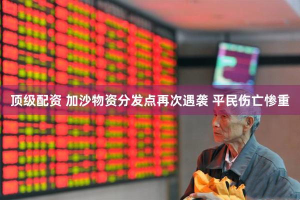 顶级配资 加沙物资分发点再次遇袭 平民伤亡惨重