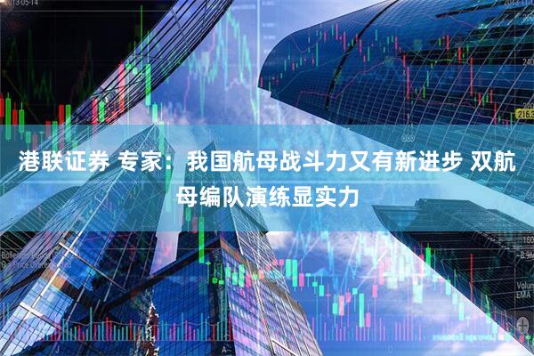 港联证券 专家：我国航母战斗力又有新进步 双航母编队演练显实力