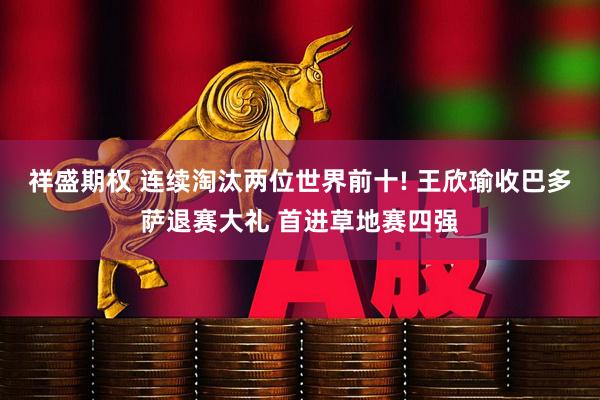 祥盛期权 连续淘汰两位世界前十! 王欣瑜收巴多萨退赛大礼 首进草地赛四强