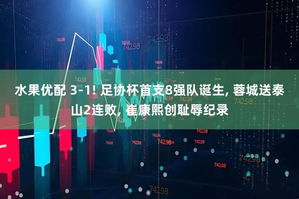 水果优配 3-1! 足协杯首支8强队诞生, 蓉城送泰山2连败, 崔康熙创耻辱纪录