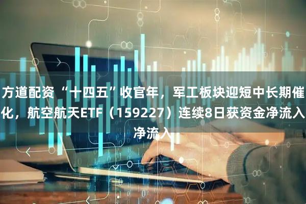 方道配资 “十四五”收官年，军工板块迎短中长期催化，航空航天ETF（159227）连续8日获资金净流入