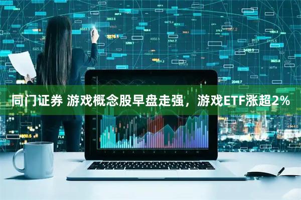 同门证券 游戏概念股早盘走强，游戏ETF涨超2%