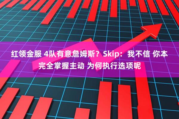 红领金服 4队有意詹姆斯？Skip：我不信 你本完全掌握主动 为何执行选项呢