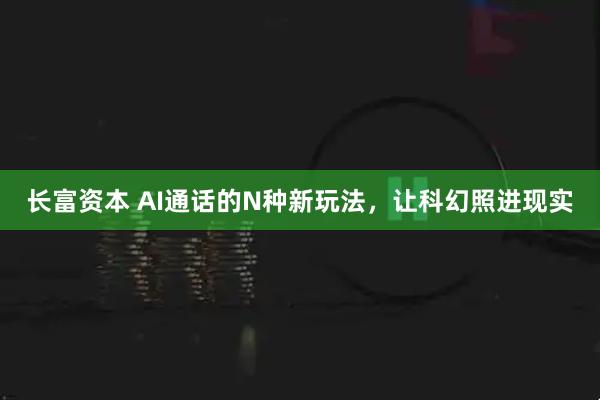 长富资本 AI通话的N种新玩法，让科幻照进现实