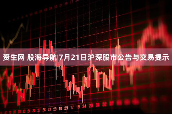 资生网 股海导航 7月21日沪深股市公告与交易提示