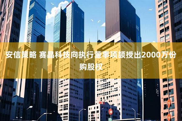 安信策略 赛晶科技向执行董事项颉授出2000万份购股权
