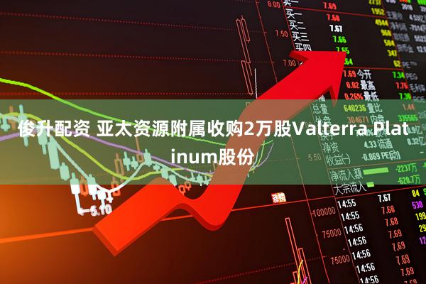 俊升配资 亚太资源附属收购2万股Valterra Platinum股份
