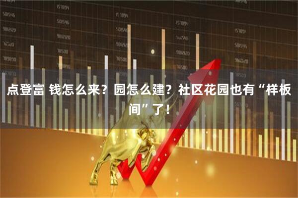 点登富 钱怎么来？园怎么建？社区花园也有“样板间”了！