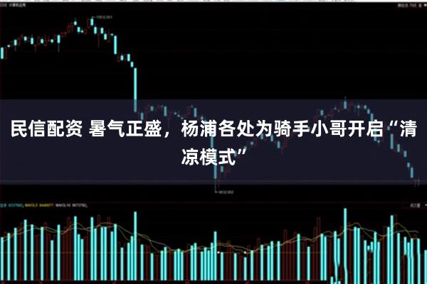 民信配资 暑气正盛，杨浦各处为骑手小哥开启“清凉模式”