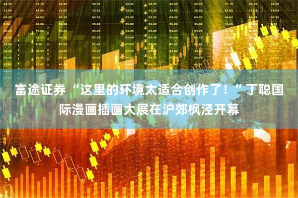 富途证券 “这里的环境太适合创作了！”丁聪国际漫画插画大展在沪郊枫泾开幕