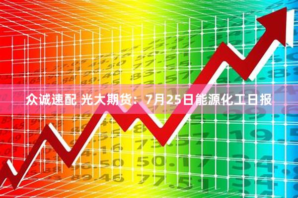 众诚速配 光大期货：7月25日能源化工日报