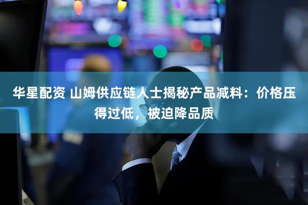 华星配资 山姆供应链人士揭秘产品减料：价格压得过低，被迫降品质