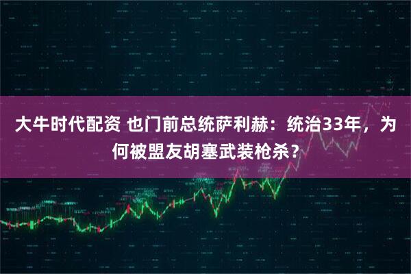 大牛时代配资 也门前总统萨利赫：统治33年，为何被盟友胡塞武装枪杀？
